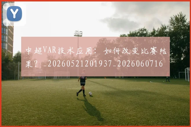 中超VAR技术应用:如何改变比赛结果?_20260521201937_20260607160652