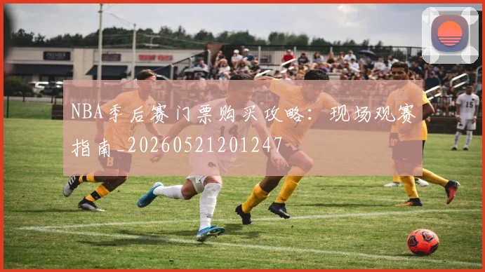 NBA季后赛门票购买攻略:现场观赛指南_20260521201247