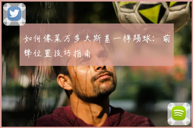 如何像莱万多夫斯基一样踢球：前锋位置技巧指南