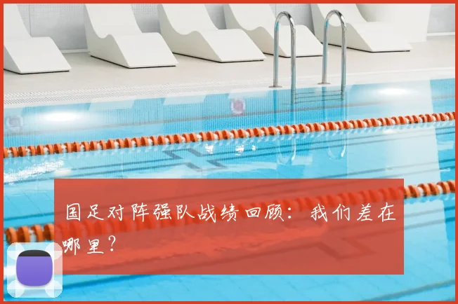 国足对阵强队战绩回顾:我们差在哪里?