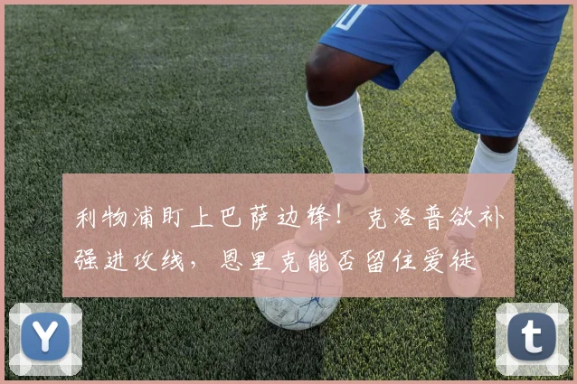 利物浦盯上巴萨边锋!克洛普欲补强进攻线,恩里克能否留住爱徒