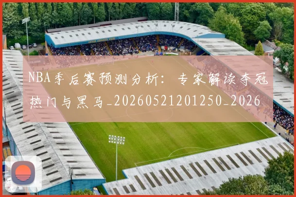 NBA季后赛预测分析:专家解读夺冠热门与黑马_20260521201250_20260607160130