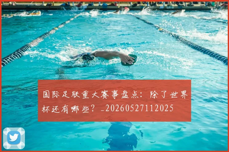 国际足联重大赛事盘点:除了世界杯还有哪些?_20260527112025