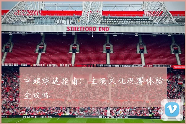 中超球迷指南：主场文化观赛体验全攻略