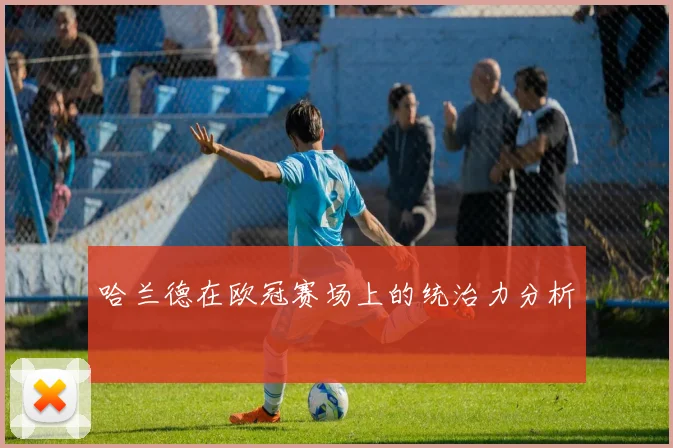 哈兰德在欧冠赛场上的统治力分析