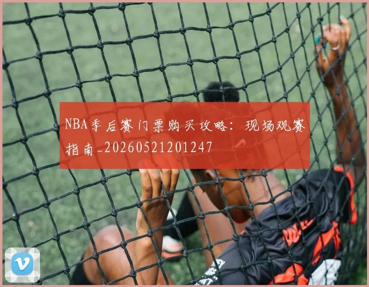 NBA季后赛门票购买攻略:现场观赛指南_20260521201247