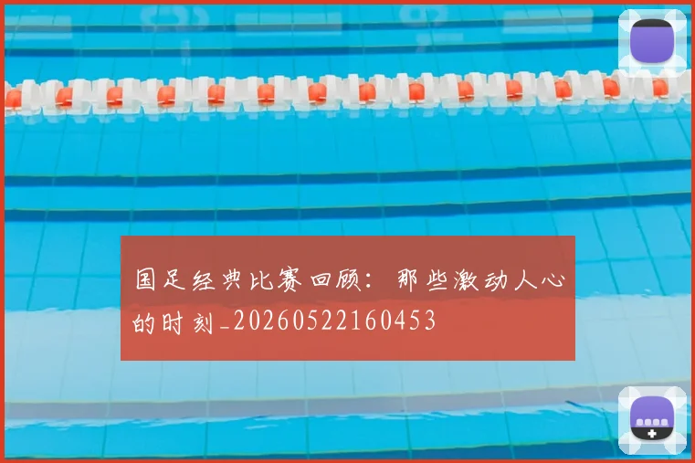 国足经典比赛回顾：那些激动人心的时刻_20260522160453