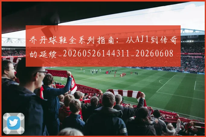 乔丹球鞋全系列指南:从AJ1到传奇的延续_20260526144311_20260608142415