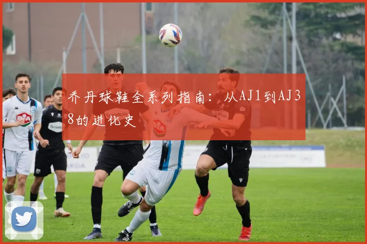 乔丹球鞋全系列指南:从AJ1到AJ38的进化史