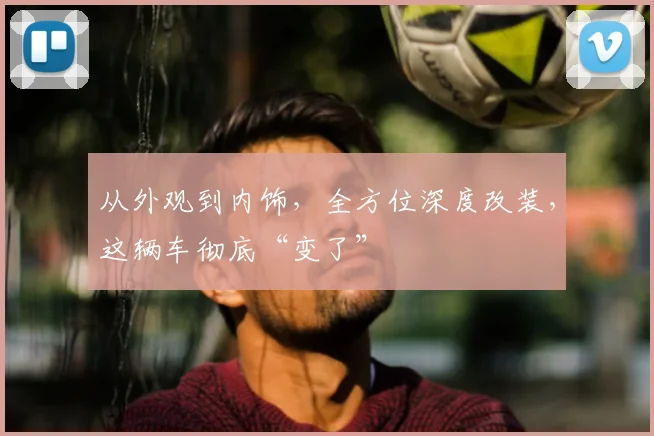 从外观到内饰,全方位深度改装,这辆车彻底“变了”
