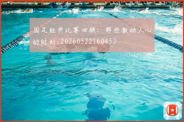 国足经典比赛回顾:那些激动人心的时刻_20260522160453