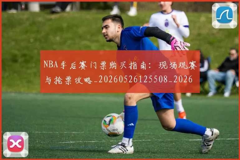 NBA季后赛门票购买指南:现场观赛与抢票攻略_20260526125508_20260607160127