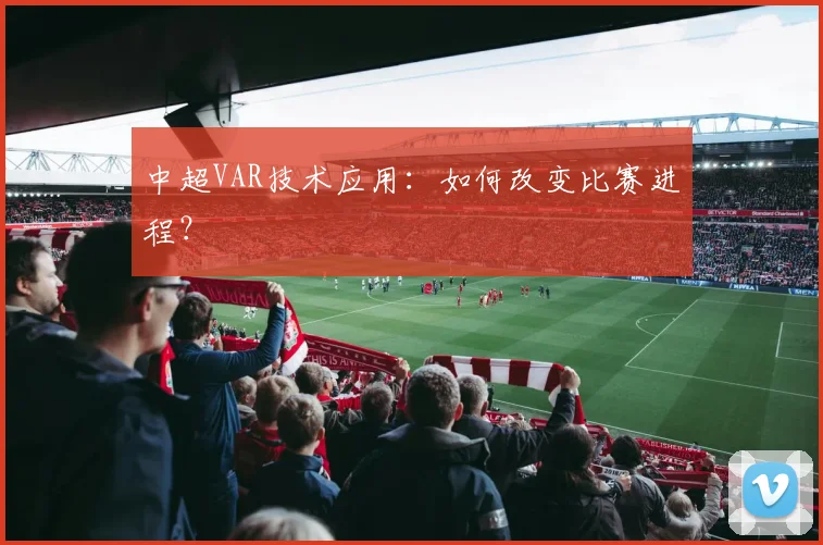 中超VAR技术应用:如何改变比赛进程?