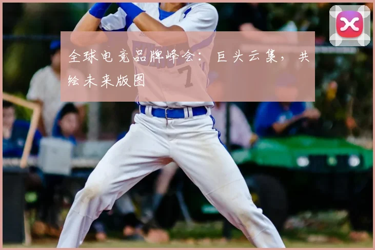 全球电竞品牌峰会：巨头云集，共绘未来版图