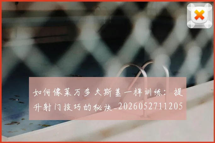 如何像莱万多夫斯基一样训练：提升射门技巧的秘诀_20260527112050_20260609132617